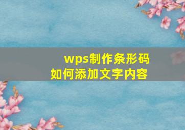 wps制作条形码如何添加文字内容