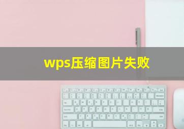 wps压缩图片失败