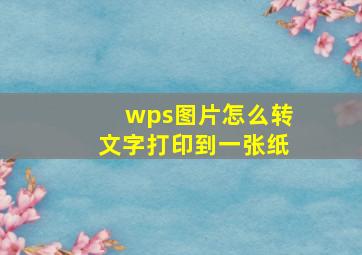 wps图片怎么转文字打印到一张纸