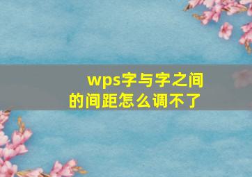 wps字与字之间的间距怎么调不了