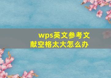 wps英文参考文献空格太大怎么办