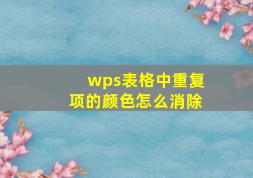 wps表格中重复项的颜色怎么消除