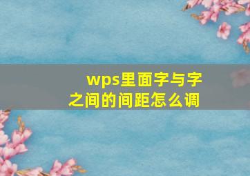 wps里面字与字之间的间距怎么调