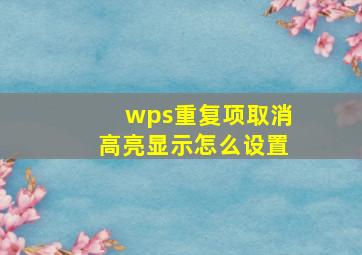 wps重复项取消高亮显示怎么设置