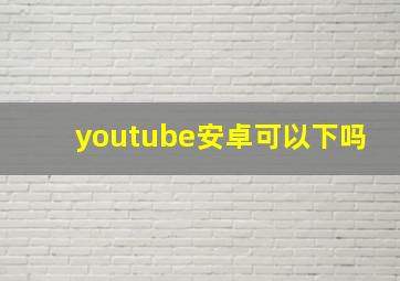 youtube安卓可以下吗