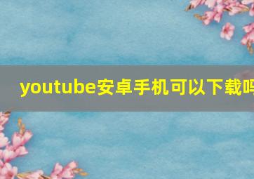 youtube安卓手机可以下载吗