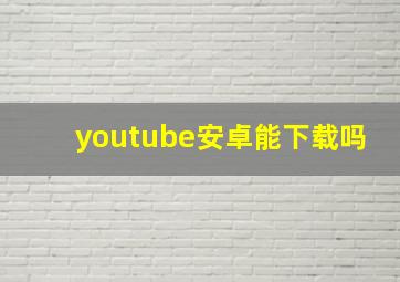 youtube安卓能下载吗