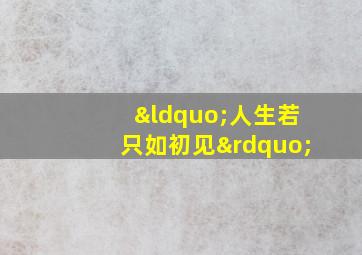 “人生若只如初见”