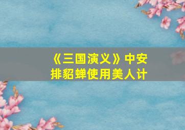 《三国演义》中安排貂蝉使用美人计