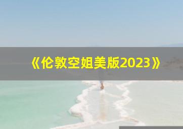 《伦敦空姐美版2023》