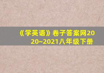 《学英语》卷子答案网2020~2021八年级下册