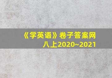 《学英语》卷子答案网八上2020~2021