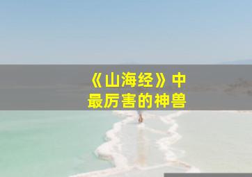 《山海经》中最厉害的神兽