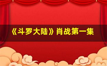 《斗罗大陆》肖战第一集