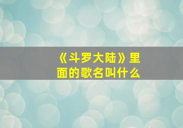 《斗罗大陆》里面的歌名叫什么