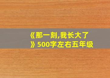 《那一刻,我长大了》500字左右五年级