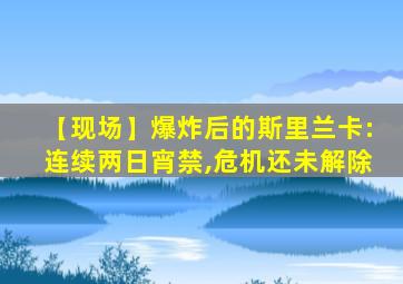 【现场】爆炸后的斯里兰卡:连续两日宵禁,危机还未解除