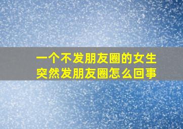 一个不发朋友圈的女生突然发朋友圈怎么回事