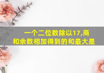 一个二位数除以17,商和余数相加得到的和最大是