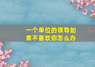 一个单位的领导如果不喜欢你怎么办