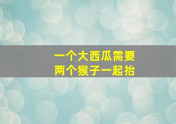 一个大西瓜需要两个猴子一起抬