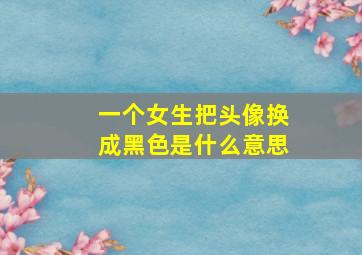 一个女生把头像换成黑色是什么意思