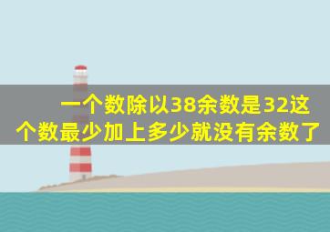 一个数除以38余数是32这个数最少加上多少就没有余数了