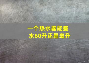 一个热水器能盛水60升还是毫升