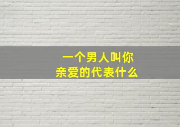 一个男人叫你亲爱的代表什么