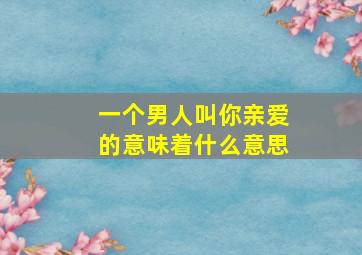 一个男人叫你亲爱的意味着什么意思