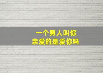 一个男人叫你亲爱的是爱你吗