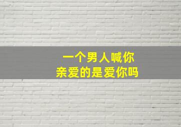 一个男人喊你亲爱的是爱你吗