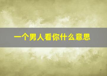 一个男人看你什么意思