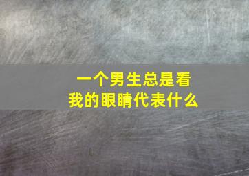 一个男生总是看我的眼睛代表什么