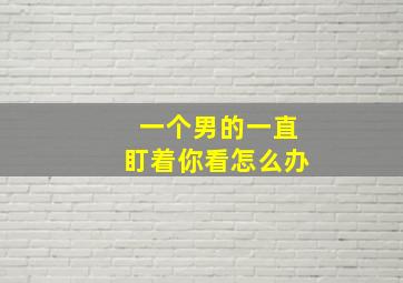 一个男的一直盯着你看怎么办