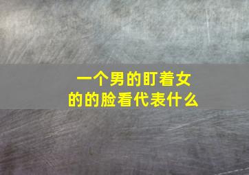 一个男的盯着女的的脸看代表什么