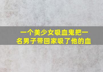 一个美少女吸血鬼把一名男子带回家吸了他的血