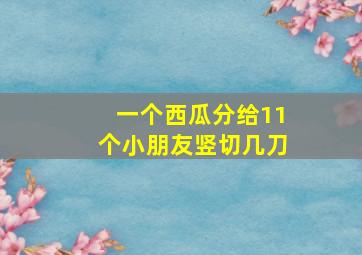 一个西瓜分给11个小朋友竖切几刀