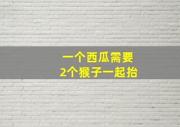 一个西瓜需要2个猴子一起抬