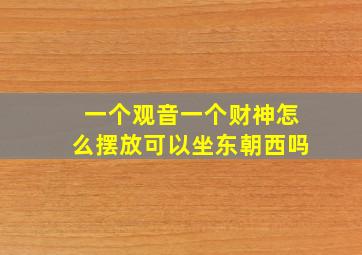 一个观音一个财神怎么摆放可以坐东朝西吗