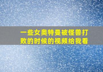 一些女奥特曼被怪兽打败的时候的视频给我看