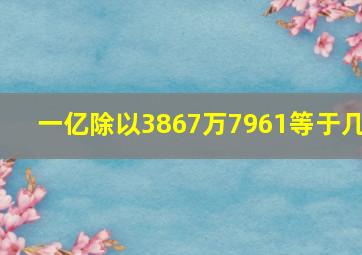 一亿除以3867万7961等于几