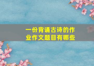 一份背诵古诗的作业作文题目有哪些