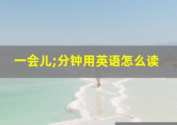 一会儿;分钟用英语怎么读