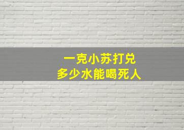 一克小苏打兑多少水能喝死人