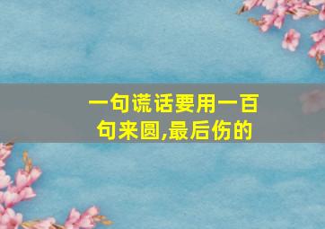 一句谎话要用一百句来圆,最后伤的