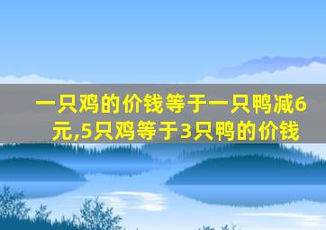 一只鸡的价钱等于一只鸭减6元,5只鸡等于3只鸭的价钱