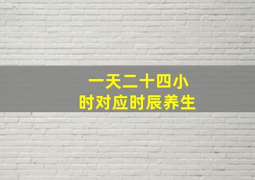 一天二十四小时对应时辰养生