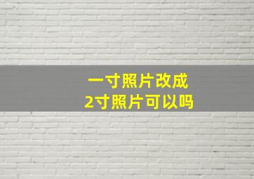 一寸照片改成2寸照片可以吗