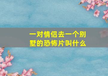 一对情侣去一个别墅的恐怖片叫什么